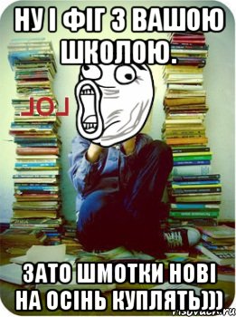 ну і фіг з вашою школою. зато шмотки нові на осінь куплять)))