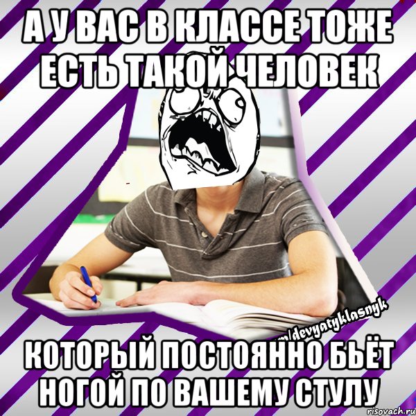 а у вас в классе тоже есть такой человек который постоянно бьёт ногой по вашему стулу