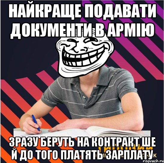 найкраще подавати документи в армію зразу беруть на контракт ше й до того платять зарплату