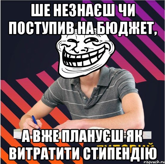 ше незнаєш чи поступив на бюджет, а вже плануєш як витратити стипендію