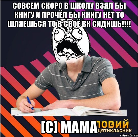 совсем скоро в школу взял бы книгу и прочёл бы книгу нет то шляешься то в своё вк сидишь!!! [c] мама, Мем Типовий одинадцятикласник