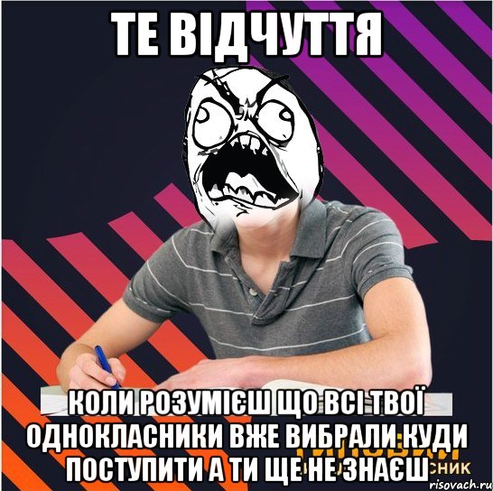 те відчуття коли розумієш що всі твої однокласники вже вибрали куди поступити а ти ще не знаєш