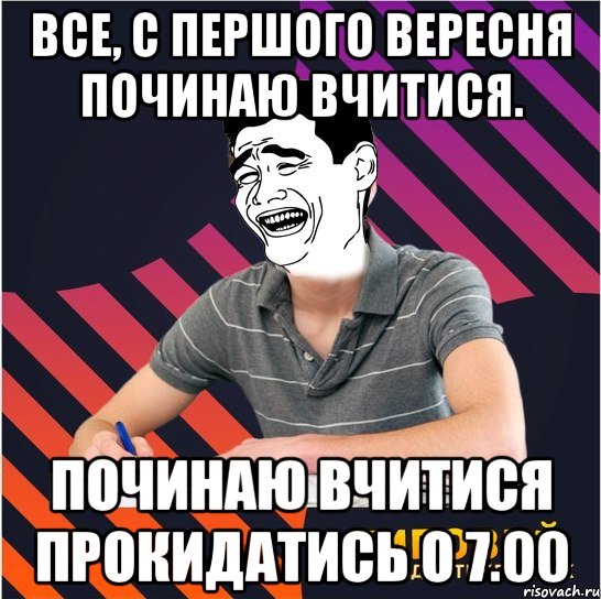 все, с першого вересня починаю вчитися. починаю вчитися прокидатись о 7.00