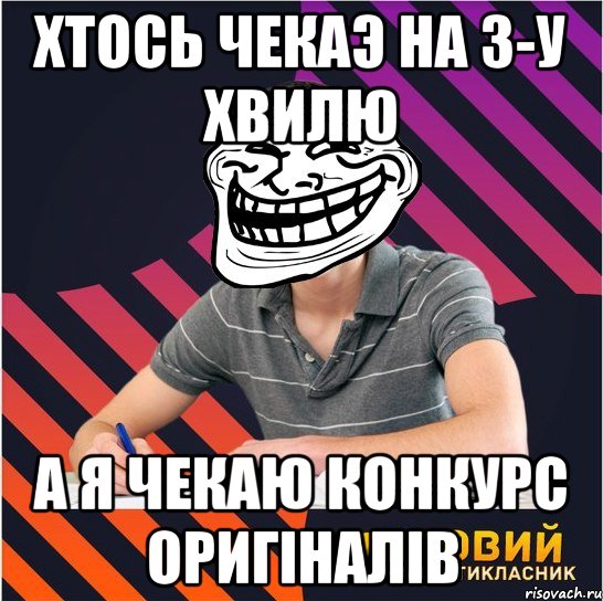 хтось чекаэ на 3-у хвилю а я чекаю конкурс оригіналів