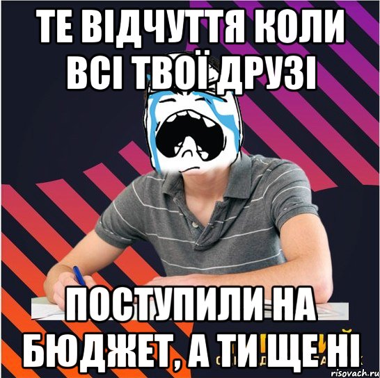 те відчуття коли всі твої друзі поступили на бюджет, а ти ще ні