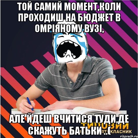 той самий момент,коли проходиш на бюджет в омріяному вузі, але йдеш вчитися туди,де скажуть батьки ..(