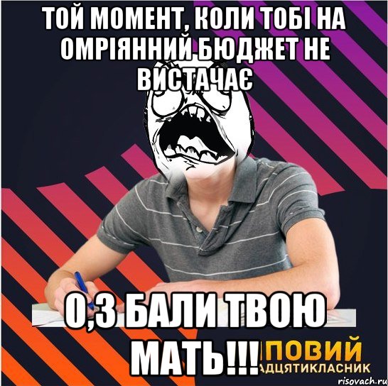той момент, коли тобі на омріянний бюджет не вистачає 0,3 бали твою мать!!!