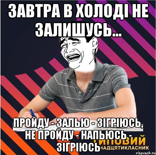 завтра в холоді не залишусь... пройду - залью - зігріюсь, не пройду - напьюсь - зігріюсь, Мем Типовий одинадцятикласник