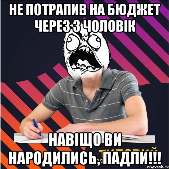 не потрапив на бюджет через 3 чоловік навіщо ви народились, падли!!!