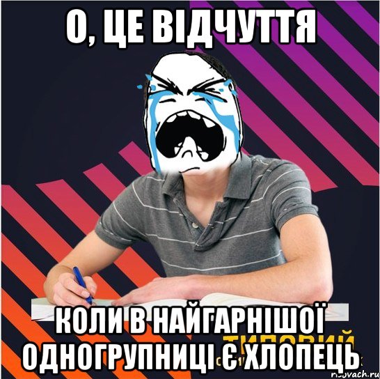 о, це відчуття коли в найгарнішої одногрупниці є хлопець