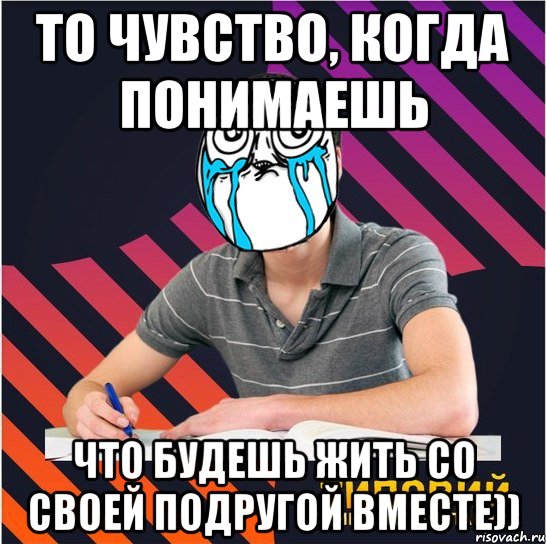 то чувство, когда понимаешь что будешь жить со своей подругой вместе))