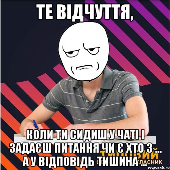 те відчуття, коли ти сидиш у чаті і задаєш питання чи є хто з ... а у відповідь тишина ..., Мем Типовий одинадцятикласник