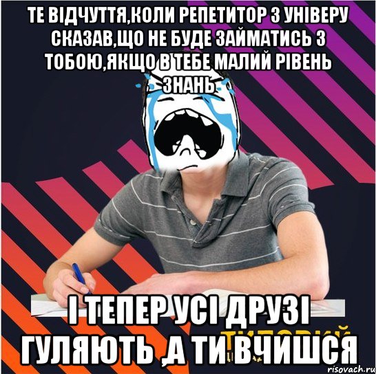 те відчуття,коли репетитор з універу сказав,що не буде займатись з тобою,якщо в тебе малий рівень знань і тепер усі друзі гуляють ,а ти вчишся, Мем Типовий одинадцятикласник