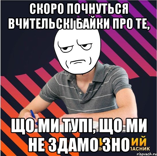 скоро почнуться вчительскі байки про те, що ми тупі, що ми не здамо зно, Мем Типовий одинадцятикласник