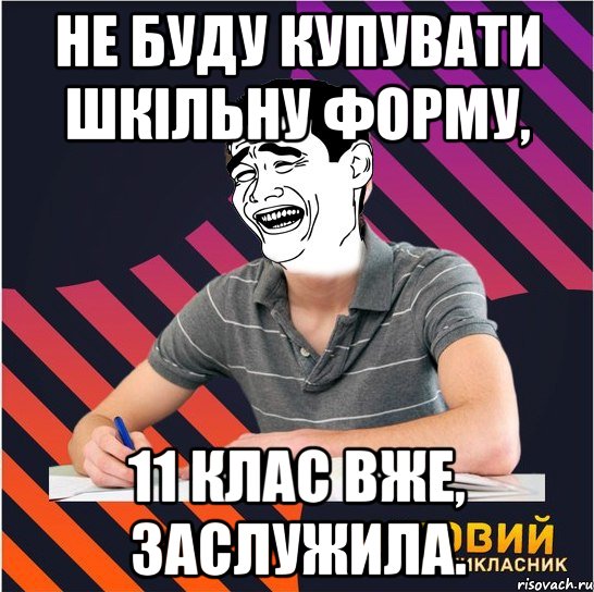 не буду купувати шкільну форму, 11 клас вже, заслужила., Мем Типовий одинадцятикласник