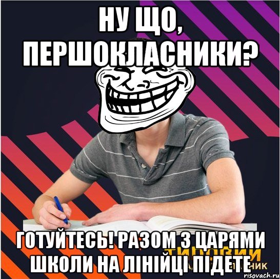 ну що, першокласники? готуйтесь! разом з царями школи на лінійці підете