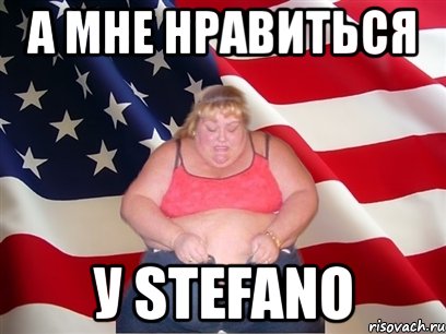 а мне нравиться у stefano, Мем Толстая американка