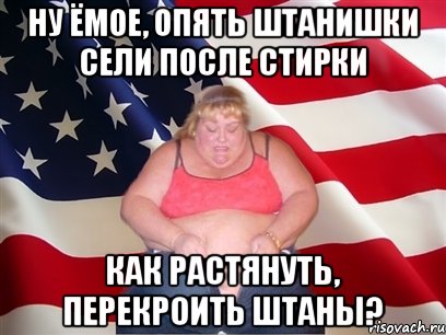 ну ёмое, опять штанишки сели после стирки как растянуть, перекроить штаны?, Мем Толстая американка
