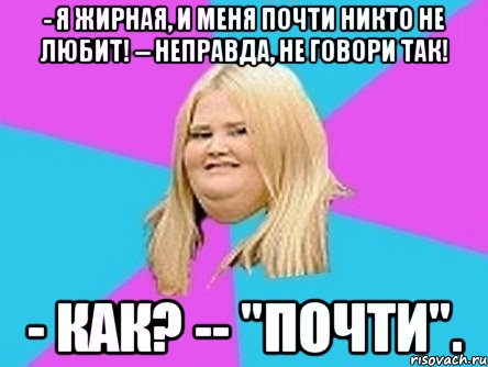 - я жирная, и меня почти никто не любит! -- неправда, не говори так! - как? -- "почти"., Мем толстуха