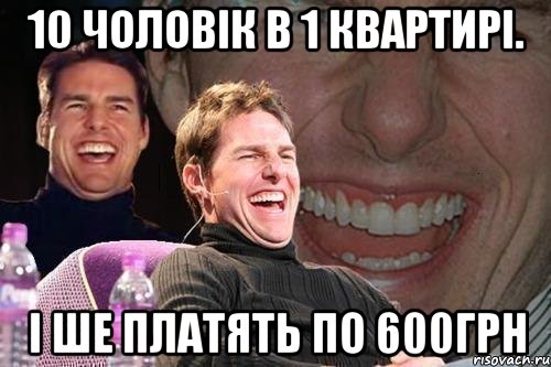 10 чоловік в 1 квартирі. і ше платять по 600грн, Мем том круз