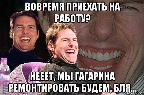 вовремя приехать на работу? нееет, мы гагарина ремонтировать будем, бля..., Мем том круз