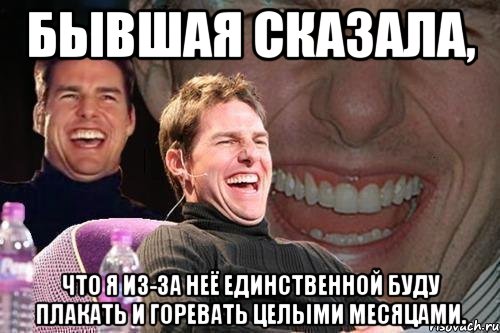 бывшая сказала, что я из-за неё единственной буду плакать и горевать целыми месяцами., Мем том круз