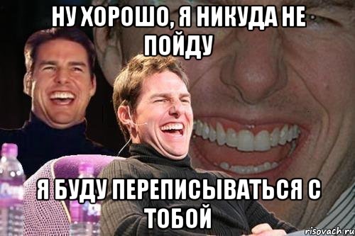 ну хорошо, я никуда не пойду я буду переписываться с тобой, Мем том круз