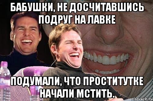 бабушки, не досчитавшись подруг на лавке подумали, что проститутке начали мстить., Мем том круз