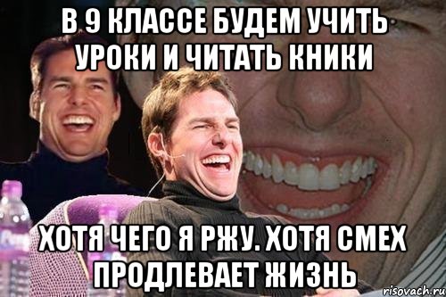 в 9 классе будем учить уроки и читать кники хотя чего я ржу. хотя смех продлевает жизнь, Мем том круз