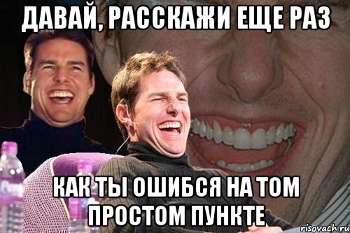 давай, расскажи еще раз как ты ошибся на том простом пункте, Мем том круз