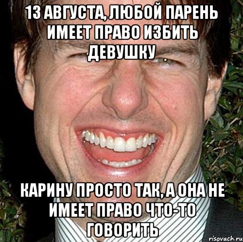 13 августа, любой парень имеет право избить девушку карину просто так, а она не имеет право что-то говорить, Мем Том Круз