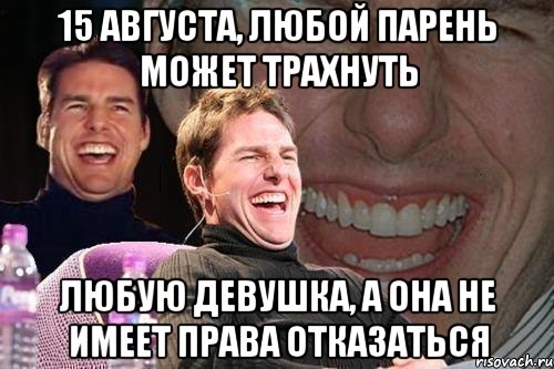 15 августа, любой парень может трахнуть любую девушка, а она не имеет права отказаться, Мем том круз