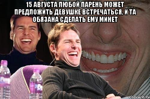 15 августа любой парень может предложить девушке встречаться, и та обязана сделать ему минет , Мем том круз