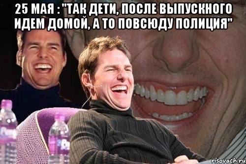 25 мая : "так дети, после выпускного идем домой, а то повсюду полиция" , Мем том круз