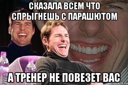 сказала всем что спрыгнешь с парашютом а тренер не повезет вас, Мем том круз