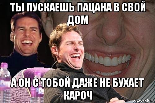 ты пускаешь пацана в свой дом а он с тобой даже не бухает кароч, Мем том круз