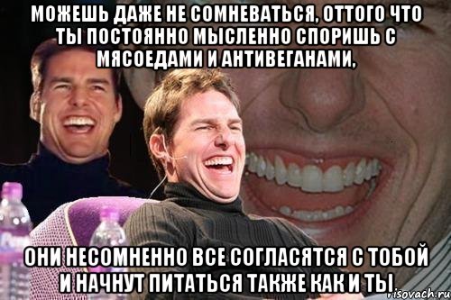 можешь даже не сомневаться, оттого что ты постоянно мысленно споришь с мясоедами и антивеганами, они несомненно все согласятся с тобой и начнут питаться также как и ты, Мем том круз