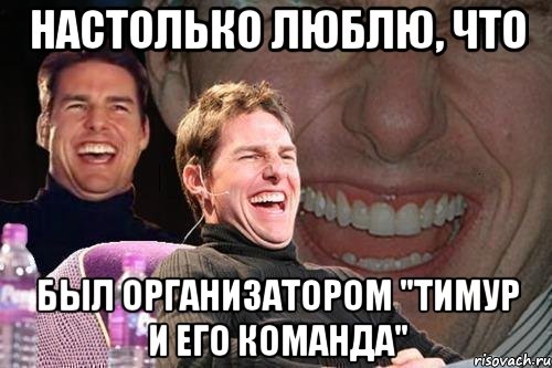 настолько люблю, что был организатором "тимур и его команда", Мем том круз