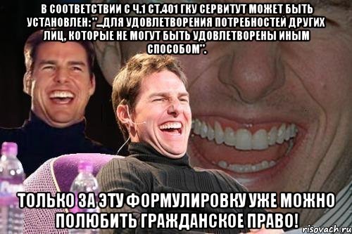 в соответствии с ч.1 ст.401 гку сервитут может быть установлен: "...для удовлетворения потребностей других лиц, которые не могут быть удовлетворены иным способом". только за эту формулировку уже можно полюбить гражданское право!, Мем том круз