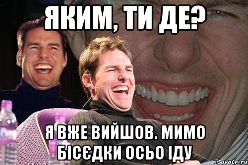 яким, ти де? я вже вийшов. мимо бісєдки осьо іду, Мем том круз