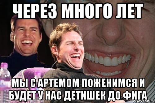 через много лет мы с артемом поженимся и будет у нас детишек до фига, Мем том круз