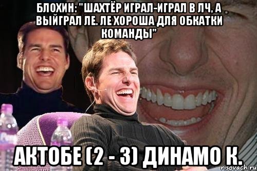 блохин: "шахтёр играл-играл в лч, а выйграл ле. ле хороша для обкатки команды" актобе (2 - 3) динамо к., Мем том круз