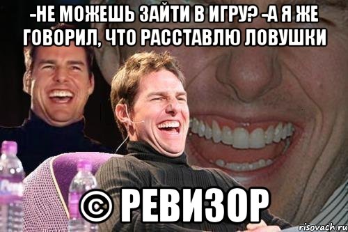 -не можешь зайти в игру? -а я же говорил, что расставлю ловушки © ревизор, Мем том круз