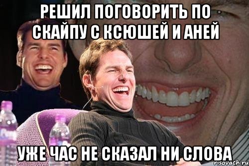 решил поговорить по скайпу с ксюшей и аней уже час не сказал ни слова, Мем том круз