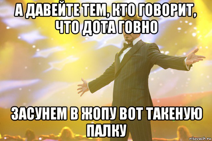 а давейте тем, кто говорит, что дота говно засунем в жопу вот такеную палку, Мем Тони Старк (Роберт Дауни младший)