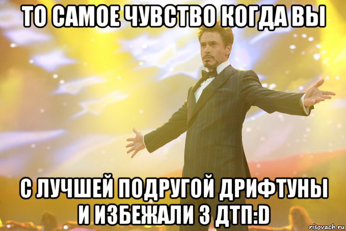 то самое чувство когда вы с лучшей подругой дрифтуны и избежали 3 дтп:d, Мем Тони Старк (Роберт Дауни младший)