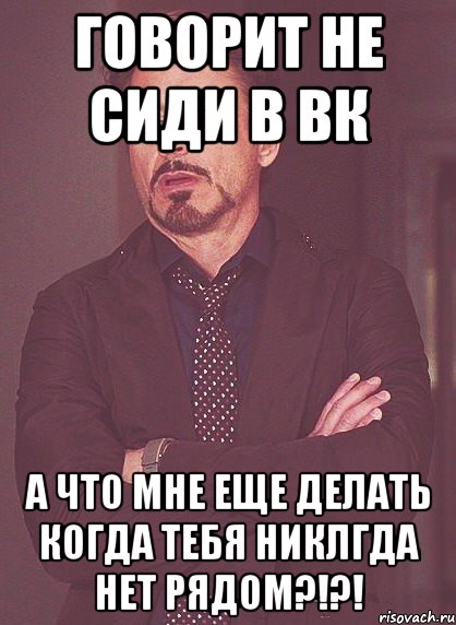 говорит не сиди в вк а что мне еще делать когда тебя никлгда нет рядом?!?!, Мем твое выражение лица