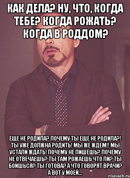 как дела? ну, что, когда тебе? когда рожать? когда в роддом? еще не родила? почему ты еще не родила?! ты уже должна родить! мы же ждем!! мы устали ждать! почему не пишешь? почему не отвечаешь? ты там рожаешь что ли? ты боишься? ты готова? а что говорят врачи? а вот у моей..., Мем твое выражение лица