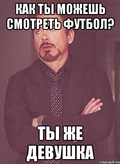 как ты можешь смотреть футбол? ты же девушка, Мем твое выражение лица