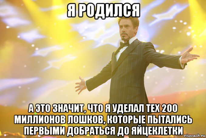 я родился а это значит, что я уделал тех 200 миллионов лошков, которые пытались первыми добраться до яйцеклетки, Мем Тони Старк (Роберт Дауни младший)